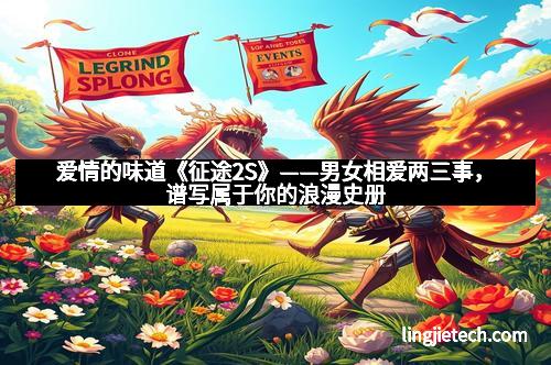 爱情的味道《征途2S》——男女相爱两三事，谱写属于你的浪漫史册